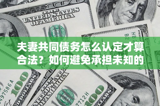 济南夫妻共同债务怎么认定才算合法？如何避免承担未知的债务风险？