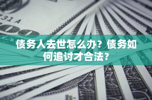 济南债务人去世怎么办？债务如何追讨才合法？