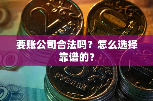 济南要账公司合法吗？怎么选择靠谱的？