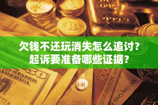 济南欠钱不还玩消失怎么追讨？起诉要准备哪些证据？