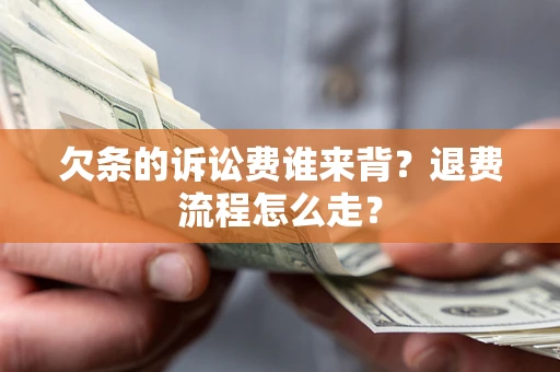济南欠条的诉讼费谁来背？退费流程怎么走？