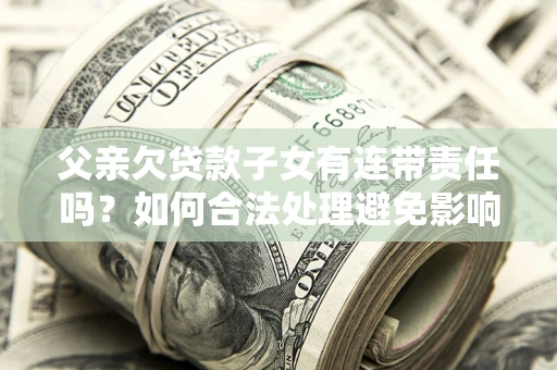 济南父亲欠贷款子女有连带责任吗？如何合法处理避免影响？