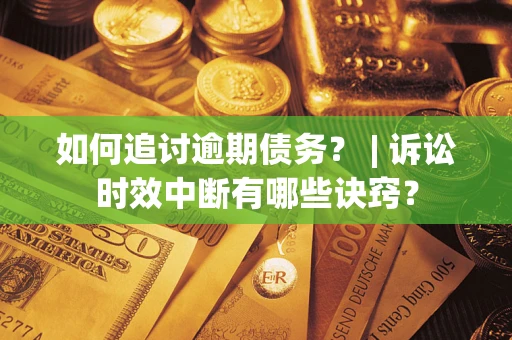 济南如何追讨逾期债务？ | 诉讼时效中断有哪些诀窍？