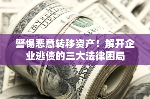 济南警惕恶意转移资产！解开企业逃债的三大法律困局