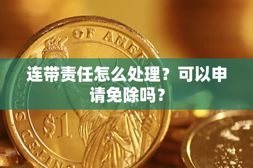 济南连带责任怎么处理？可以申请免除吗？
