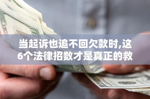 济南当起诉也追不回欠款时,这6个法律招数才是真正的救命稻草