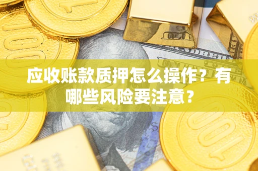 济南应收账款质押怎么操作？有哪些风险要注意？