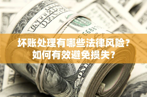 济南坏账处理有哪些法律风险？如何有效避免损失？