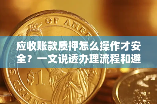 济南应收账款质押怎么操作才安全？一文说透办理流程和避险绝招